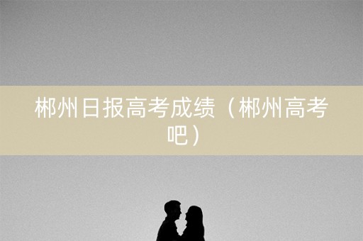 郴州日报高考成绩（郴州高考吧）