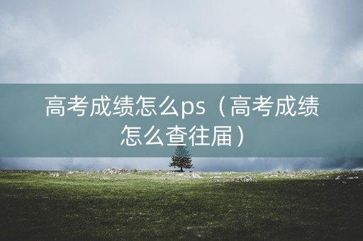 高考成绩怎么ps（高考成绩怎么查往届）