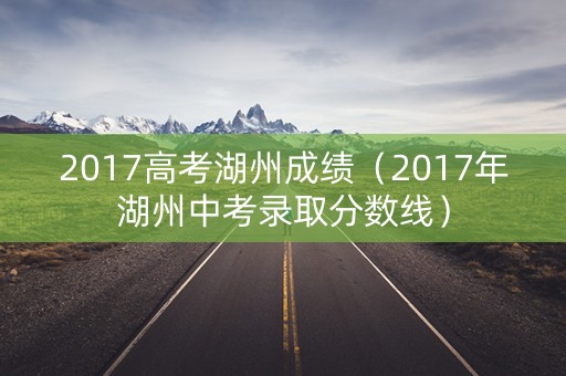 2017高考湖州成绩（2017年湖州中考录取分数线）