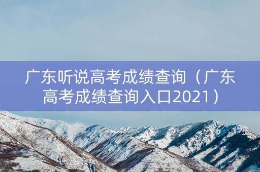 广东听说高考成绩查询（广东高考成绩查询入口2021）