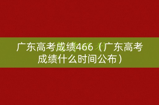 广东高考成绩466（广东高考成绩什么时间公布）