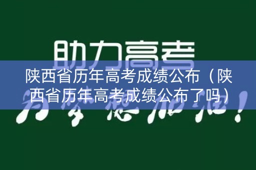陕西省历年高考成绩公布（陕西省历年高考成绩公布了吗）