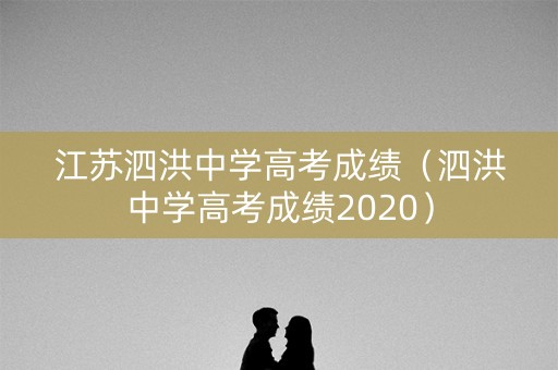 江苏泗洪中学高考成绩（泗洪中学高考成绩2020）