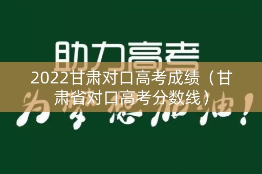 2022甘肃对口高考成绩（甘肃省对口高考分数线）