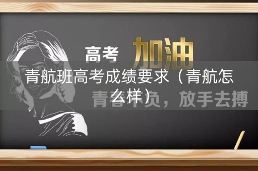 青航班高考成绩要求（青航怎么样）