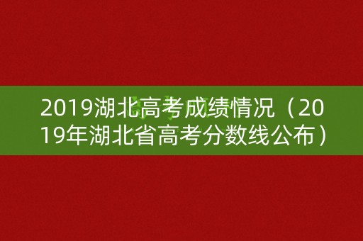 2019湖北高考成绩情况（2019年湖北省高考分数线公布）