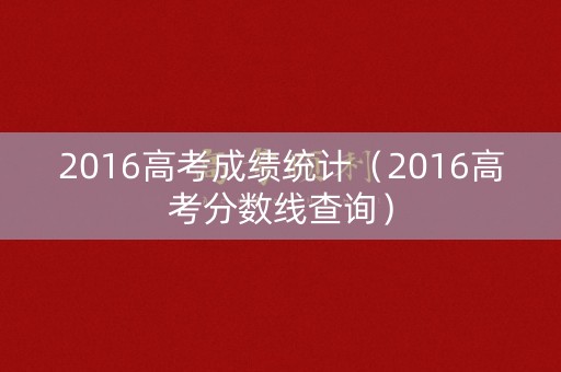 2016高考成绩统计（2016高考分数线查询）