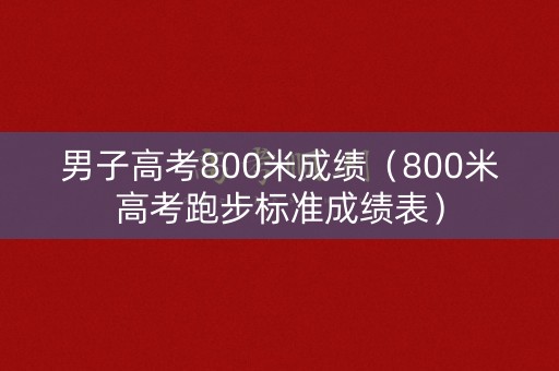 男子高考800米成绩（800米高考跑步标准成绩表）