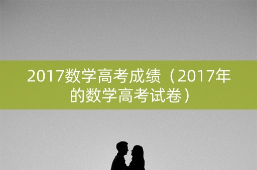 2017数学高考成绩（2017年的数学高考试卷）