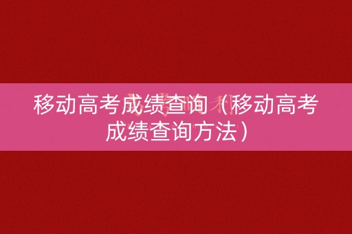 移动高考成绩查询（移动高考成绩查询方法）
