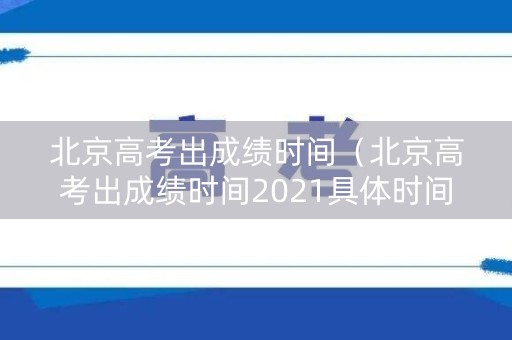北京高考出成绩时间（北京高考出成绩时间2021具体时间表）