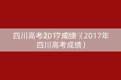 四川高考2017成绩（2017年四川高考成绩）