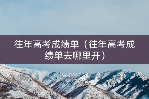 往年高考成绩单（往年高考成绩单去哪里开）