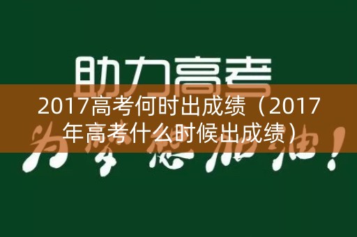 2017高考何时出成绩(2017年高考什么时候出成绩) 2017高考何时出成绩(2017年高考什么时候出成绩)