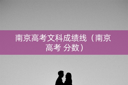 南京高考文科成绩线（南京 高考 分数）