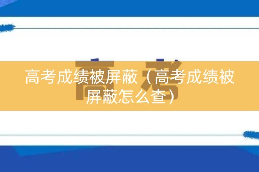 高考成绩被屏蔽（高考成绩被屏蔽怎么查）