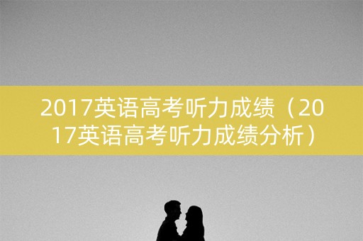 2017英语高考听力成绩（2017英语高考听力成绩分析）