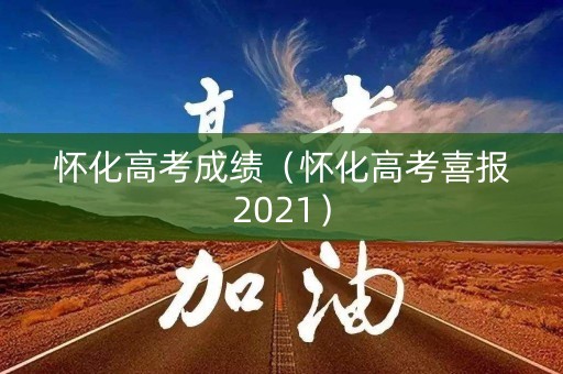 怀化高考成绩（怀化高考喜报2021）