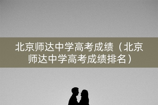 北京师达中学高考成绩(北京师达中学高考成绩排名) 北京师达中学高考成绩(北京师达中学高考成绩排名)