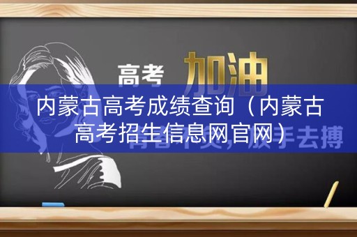 内蒙古高考成绩查询（内蒙古高考招生信息网官网）