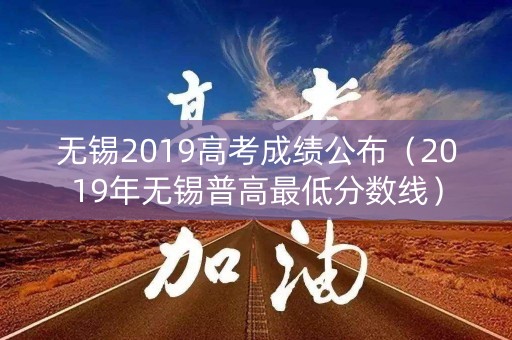 无锡2019高考成绩公布（2019年无锡普高最低分数线）