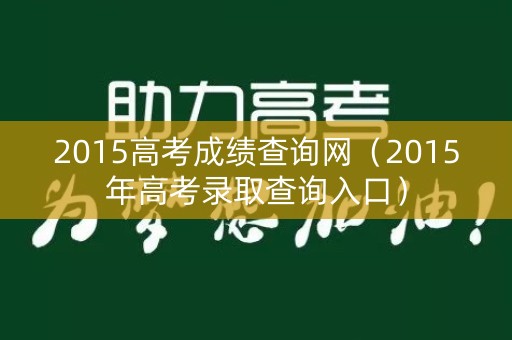 2015高考成绩查询网（2015年高考录取查询入口）