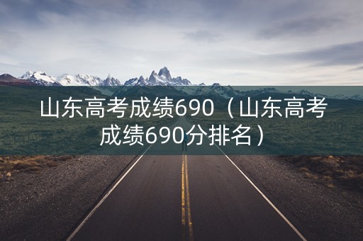 山东高考成绩690（山东高考成绩690分排名）