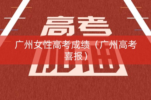 广州女性高考成绩（广州高考喜报）