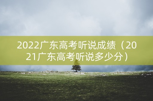 2022广东高考听说成绩(2021广东高考听说多少分) 2022广东高考听说成绩(2021广东高考听说多少分)