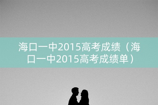 海口一中2015高考成绩(海口一中2015高考成绩单) 海口一中2015高考成绩(海口一中2015高考成绩单)