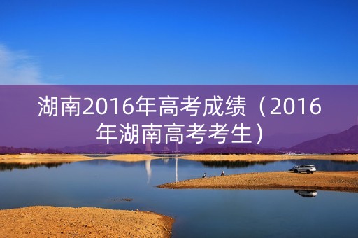 湖南2016年高考成绩（2016年湖南高考考生）
