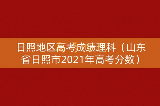 日照地区高考成绩理科(山东省日照市2021年高考分数) 日照地区高考成绩理科(山东省日照市2021年高考分数)