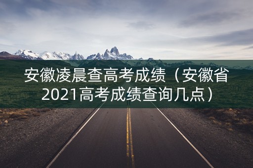 安徽凌晨查高考成绩（安徽省2021高考成绩查询几点）