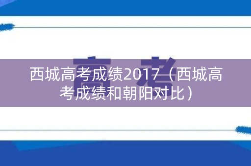 西城高考成绩2017（西城高考成绩和朝阳对比）