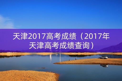 天津2017高考成绩（2017年天津高考成绩查询）