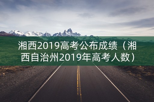 湘西2019高考公布成绩（湘西自治州2019年高考人数）