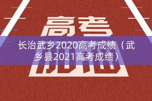长治武乡2020高考成绩（武乡县2021高考成绩）
