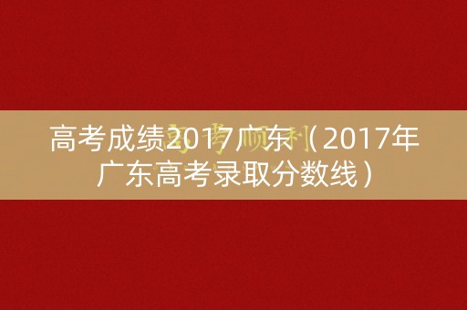 高考成绩2017广东（2017年广东高考录取分数线）