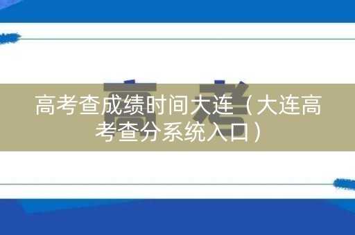 高考查成绩时间大连（大连高考查分系统入口）