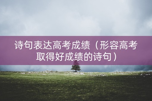 诗句表达高考成绩（形容高考取得好成绩的诗句）