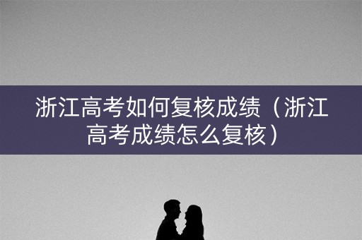 浙江高考如何复核成绩（浙江高考成绩怎么复核）