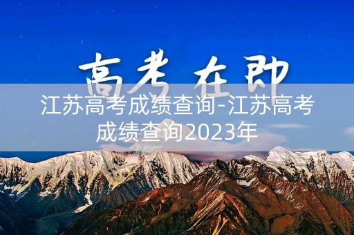 江苏高考成绩查询-江苏高考成绩查询2023年