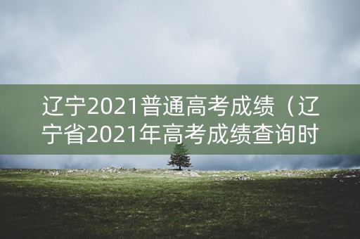 辽宁2021普通高考成绩（辽宁省2021年高考成绩查询时间）