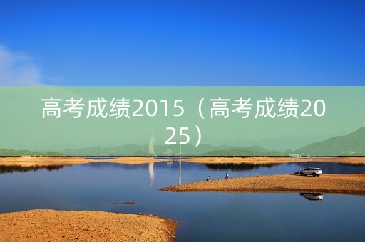 高考成绩2015（高考成绩2025）