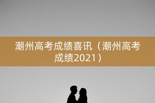 潮州高考成绩喜讯（潮州高考成绩2021）