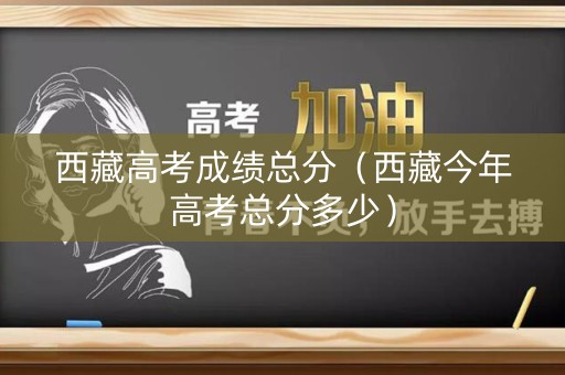西藏高考成绩总分（西藏今年高考总分多少）