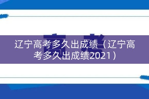 辽宁高考多久出成绩（辽宁高考多久出成绩2021）