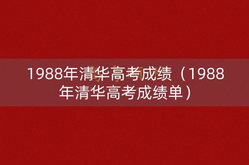 1988年清华高考成绩（1988年清华高考成绩单）