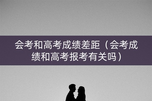 会考和高考成绩差距（会考成绩和高考报考有关吗）