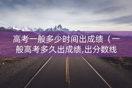 高考一般多少时间出成绩（一般高考多久出成绩,出分数线）